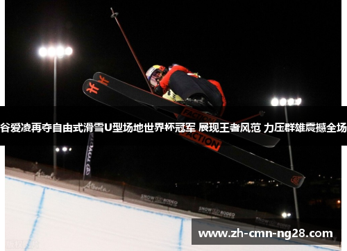 谷爱凌再夺自由式滑雪U型场地世界杯冠军 展现王者风范 力压群雄震撼全场 谷爱凌再夺自由式滑雪U型场地世界杯冠军 展现王者风范 力压群雄震撼全场