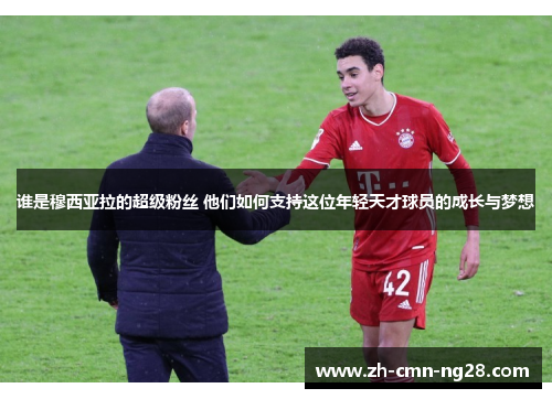 谁是穆西亚拉的超级粉丝 他们如何支持这位年轻天才球员的成长与梦想 谁是穆西亚拉的超级粉丝 他们如何支持这位年轻天才球员的成长与梦想