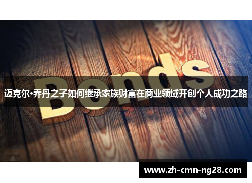 迈克尔·乔丹之子如何继承家族财富在商业领域开创个人成功之路 迈克尔·乔丹之子如何继承家族财富在商业领域开创个人成功之路
