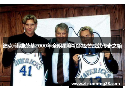 迪克·诺维茨基2000年全明星赛初露锋芒成就传奇之始 迪克·诺维茨基2000年全明星赛初露锋芒成就传奇之始