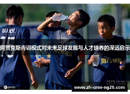 阿贾克斯青训模式对未来足球发展与人才培养的深远启示