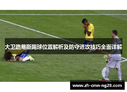 大卫路易斯踢球位置解析及防守进攻技巧全面详解