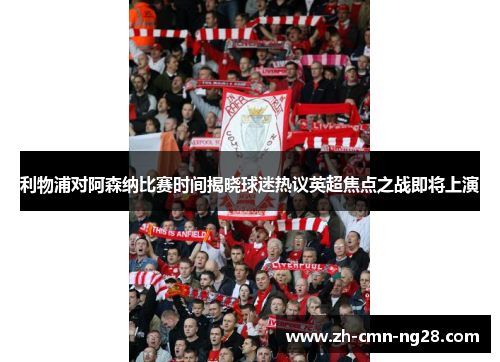 利物浦对阿森纳比赛时间揭晓球迷热议英超焦点之战即将上演