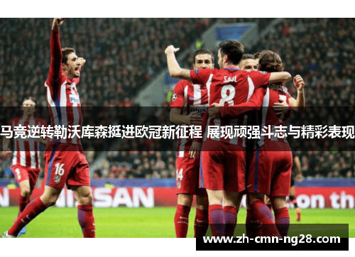 马竞逆转勒沃库森挺进欧冠新征程 展现顽强斗志与精彩表现 马竞逆转勒沃库森挺进欧冠新征程 展现顽强斗志与精彩表现