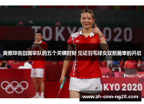 黄雅琼告别国家队的五个关键时刻 见证羽毛球女双新篇章的开启 黄雅琼告别国家队的五个关键时刻 见证羽毛球女双新篇章的开启