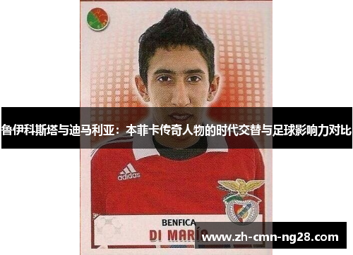 鲁伊科斯塔与迪马利亚:本菲卡传奇人物的时代交替与足球影响力对比 鲁伊科斯塔与迪马利亚:本菲卡传奇人物的时代交替与足球影响力对比