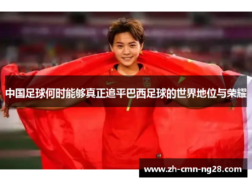 中国足球何时能够真正追平巴西足球的世界地位与荣耀 中国足球何时能够真正追平巴西足球的世界地位与荣耀