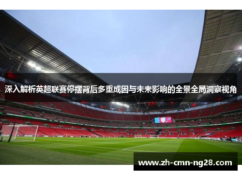 深入解析英超联赛停摆背后多重成因与未来影响的全景全局洞察视角