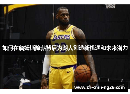 如何在詹姆斯降薪背后为湖人创造新机遇和未来潜力