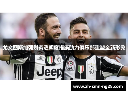 尤文图斯加强财务透明度措施助力俱乐部重塑全新形象