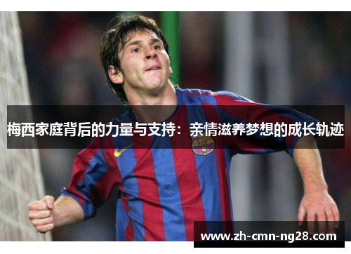 梅西家庭背后的力量与支持:亲情滋养梦想的成长轨迹 梅西家庭背后的力量与支持:亲情滋养梦想的成长轨迹