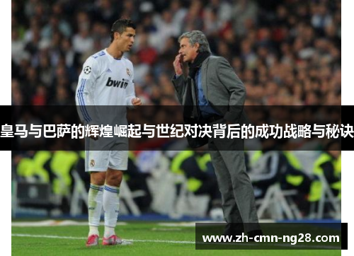 皇马与巴萨的辉煌崛起与世纪对决背后的成功战略与秘诀