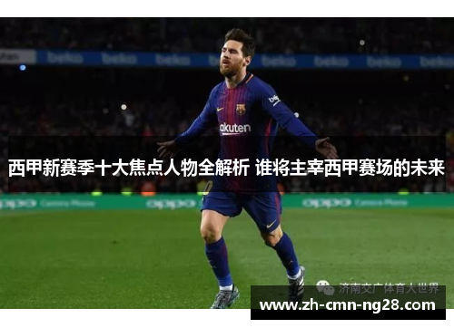 西甲新赛季十大焦点人物全解析 谁将主宰西甲赛场的未来 西甲新赛季十大焦点人物全解析 谁将主宰西甲赛场的未来