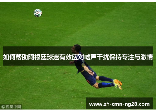 如何帮助阿根廷球迷有效应对嘘声干扰保持专注与激情 如何帮助阿根廷球迷有效应对嘘声干扰保持专注与激情