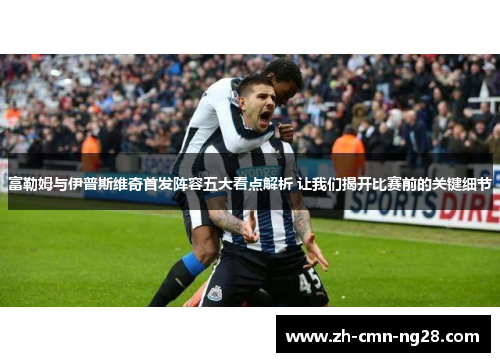 富勒姆与伊普斯维奇首发阵容五大看点解析 让我们揭开比赛前的关键细节 富勒姆与伊普斯维奇首发阵容五大看点解析 让我们揭开比赛前的关键细节