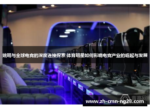 姚明与全球电竞的深度连接探索 体育明星如何影响电竞产业的崛起与发展 姚明与全球电竞的深度连接探索 体育明星如何影响电竞产业的崛起与发展