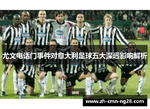 尤文电话门事件对意大利足球五大深远影响解析 尤文电话门事件对意大利足球五大深远影响解析