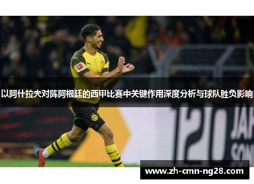 以阿什拉夫对阵阿根廷的西甲比赛中关键作用深度分析与球队胜负影响 以阿什拉夫对阵阿根廷的西甲比赛中关键作用深度分析与球队胜负影响