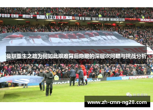 曼联重生之路为何如此艰难背后隐藏的深层次问题与挑战分析