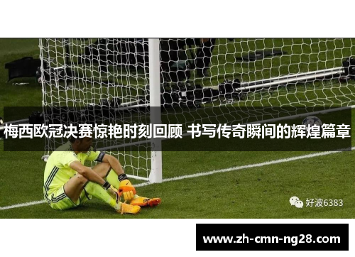 梅西欧冠决赛惊艳时刻回顾 书写传奇瞬间的辉煌篇章 梅西欧冠决赛惊艳时刻回顾 书写传奇瞬间的辉煌篇章