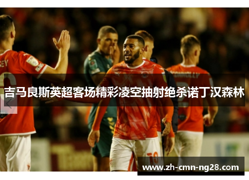 吉马良斯英超客场精彩凌空抽射绝杀诺丁汉森林