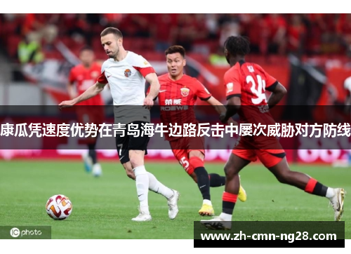 康瓜凭速度优势在青岛海牛边路反击中屡次威胁对方防线 康瓜凭速度优势在青岛海牛边路反击中屡次威胁对方防线