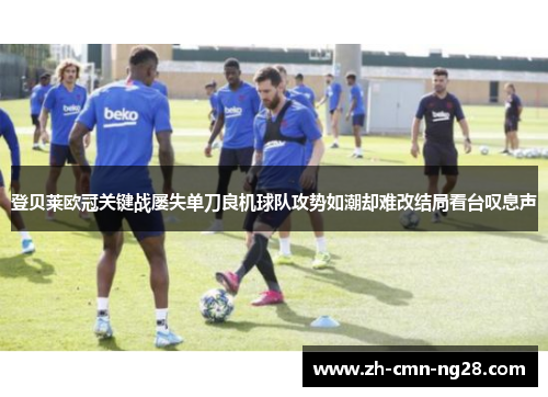 登贝莱欧冠关键战屡失单刀良机球队攻势如潮却难改结局看台叹息声