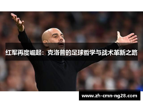 红军再度崛起:克洛普的足球哲学与战术革新之路 红军再度崛起:克洛普的足球哲学与战术革新之路