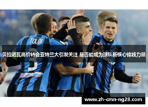 贝拉诺瓦高价转会亚特兰大引发关注 是否能成为球队新核心锋线力量