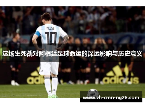 这场生死战对阿根廷足球命运的深远影响与历史意义