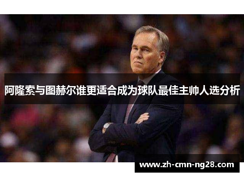 阿隆索与图赫尔谁更适合成为球队最佳主帅人选分析
