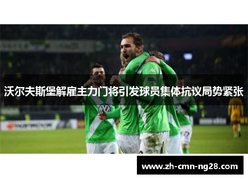 沃尔夫斯堡解雇主力门将引发球员集体抗议局势紧张