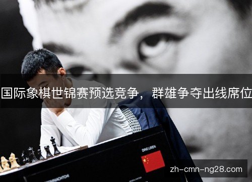 国际象棋世锦赛预选竞争，群雄争夺出线席位
