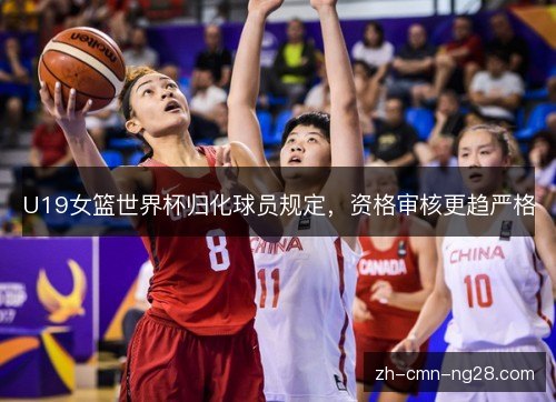 U19女篮世界杯归化球员规定,资格审核更趋严格 U19女篮世界杯归化球员规定,资格审核更趋严格