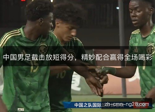 中国男足截击放短得分，精妙配合赢得全场喝彩